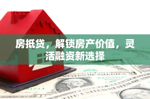 太和房抵贷，解锁房产价值，灵活融资新选择