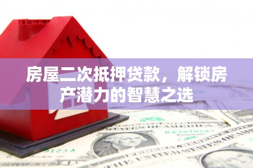 临湘房屋二次抵押贷款，解锁房产潜力的智慧之选
