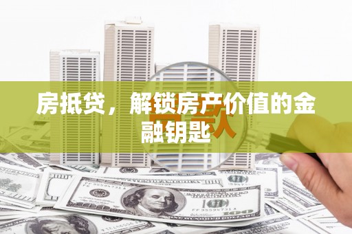 崇左房抵贷，解锁房产价值的金融钥匙