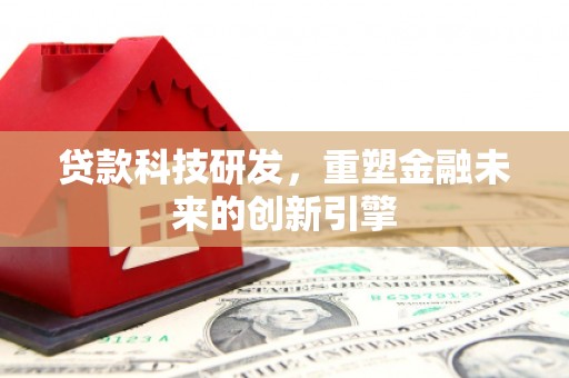 黄平贷款科技研发，重塑金融未来的创新引擎