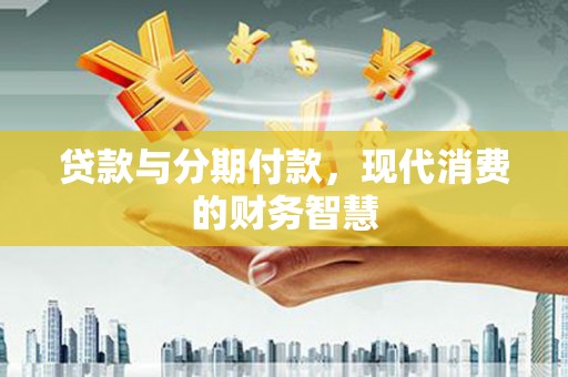 梅山贷款与分期付款，现代消费的财务智慧