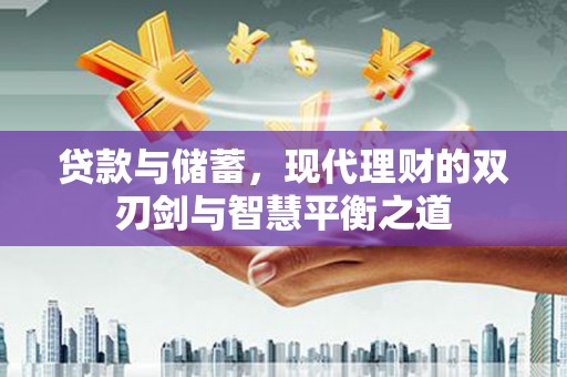 万全贷款与储蓄，现代理财的双刃剑与智慧平衡之道