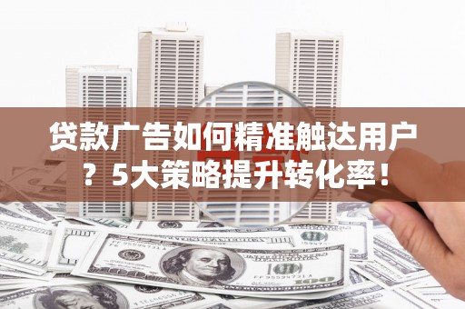 平度贷款广告如何精准触达用户？5大策略提升转化率！