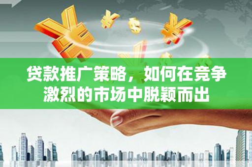 涿鹿贷款推广策略，如何在竞争激烈的市场中脱颖而出