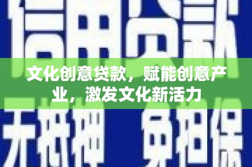 福州文化创意贷款，赋能创意产业，激发文化新活力