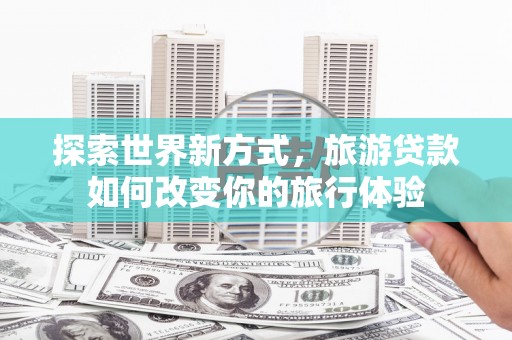 合山探索世界新方式，旅游贷款如何改变你的旅行体验