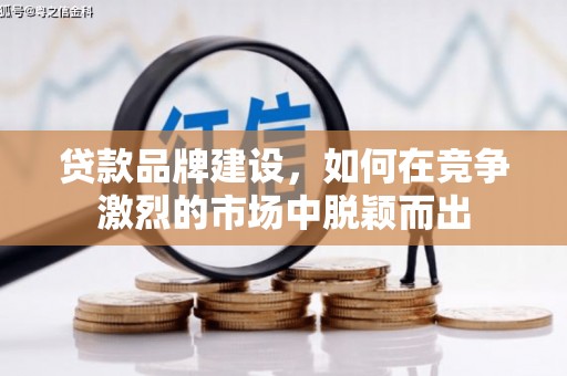 和县贷款品牌建设，如何在竞争激烈的市场中脱颖而出