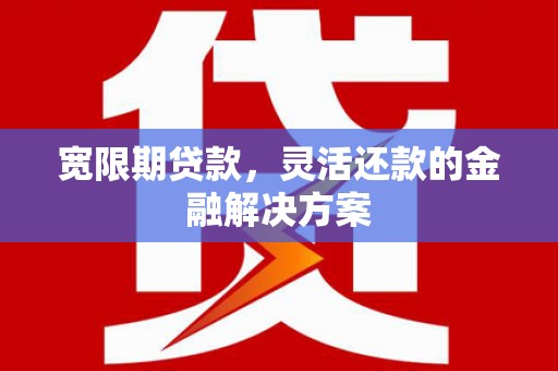 荣县宽限期贷款，灵活还款的金融解决方案