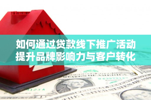 乌兰察布如何通过贷款线下推广活动提升品牌影响力与客户转化率