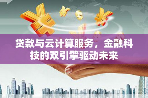德保贷款与云计算服务，金融科技的双引擎驱动未来