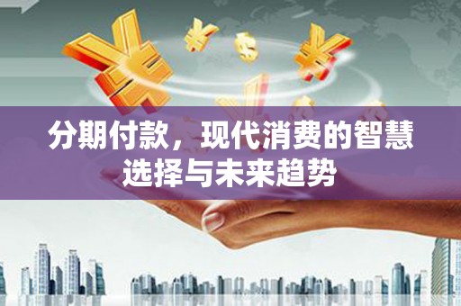 荣县分期付款，现代消费的智慧选择与未来趋势