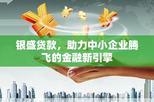 襄汾银盛贷款，助力中小企业腾飞的金融新引擎