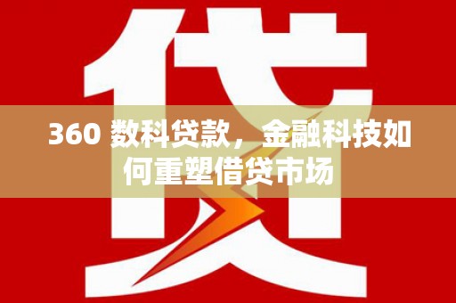 利津360 数科贷款，金融科技如何重塑借贷市场