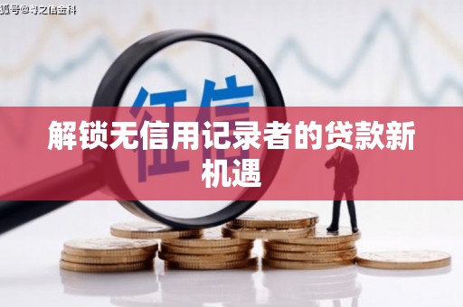 南化解锁无信用记录者的贷款新机遇