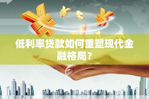 贵德低利率贷款如何重塑现代金融格局？