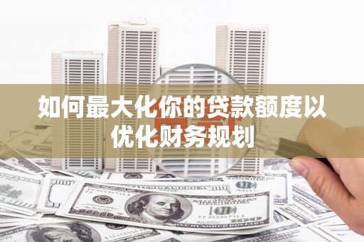 新昌如何最大化你的贷款额度以优化财务规划