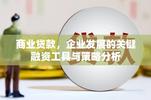 安图商业贷款，企业发展的关键融资工具与策略分析