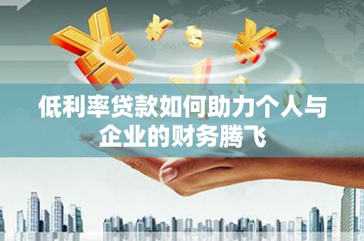达仁低利率贷款如何助力个人与企业的财务腾飞
