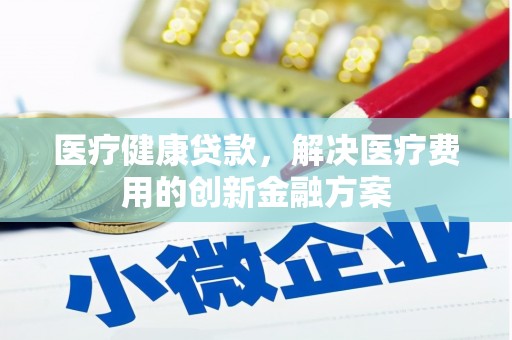 驻马店医疗健康贷款，解决医疗费用的创新金融方案