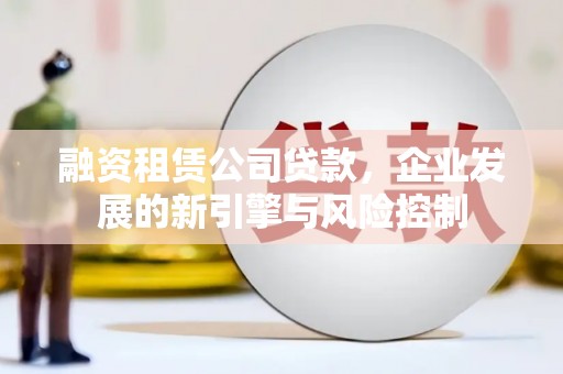 凤泉融资租赁公司贷款，企业发展的新引擎与风险控制