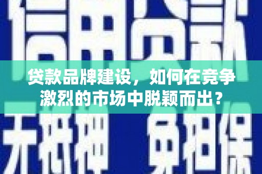 南陵贷款品牌建设，如何在竞争激烈的市场中脱颖而出？