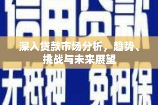 外埔深入贷款市场分析，趋势、挑战与未来展望
