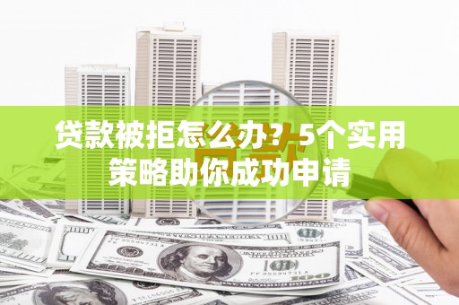 舒城贷款被拒怎么办？5个实用策略助你成功申请