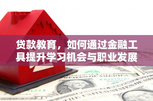洮南贷款教育，如何通过金融工具提升学习机会与职业发展