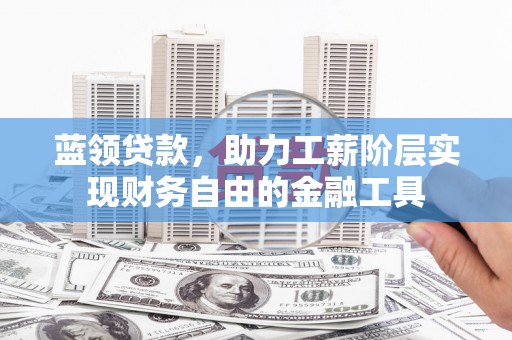 崇义蓝领贷款，助力工薪阶层实现财务自由的金融工具