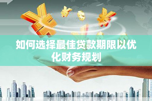 隆德如何选择最佳贷款期限以优化财务规划