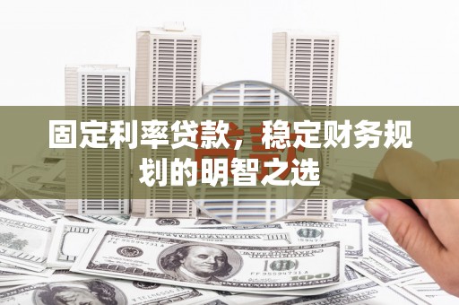 克孜勒苏柯尔克孜固定利率贷款，稳定财务规划的明智之选