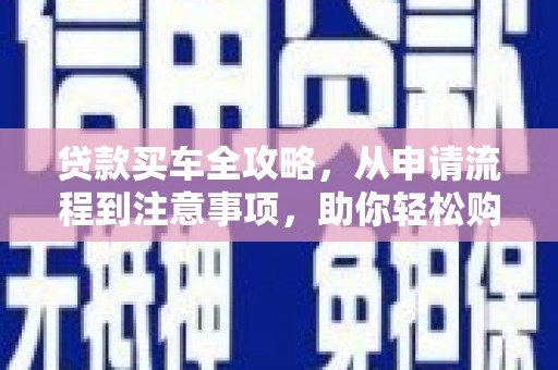 张掖贷款买车全攻略，从申请流程到注意事项，助你轻松购车