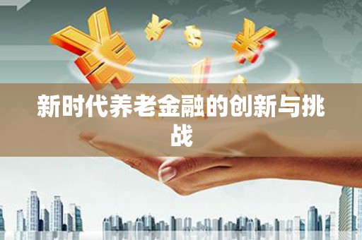 志丹新时代养老金融的创新与挑战
