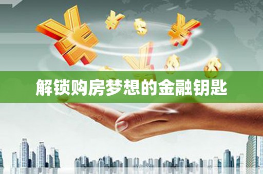 通山解锁购房梦想的金融钥匙